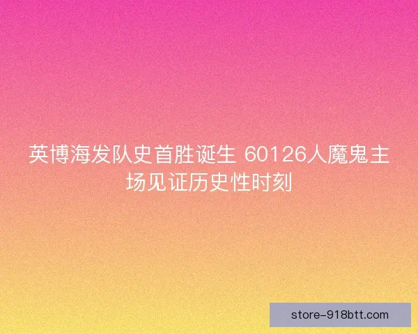 英博海发队史首胜诞生 60126人魔鬼主场见证历史性时刻