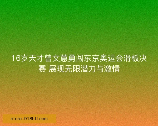 16岁天才曾文蕙勇闯东京奥运会滑板决赛 展现无限潜力与激情