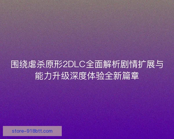 围绕虐杀原形2DLC全面解析剧情扩展与能力升级深度体验全新篇章