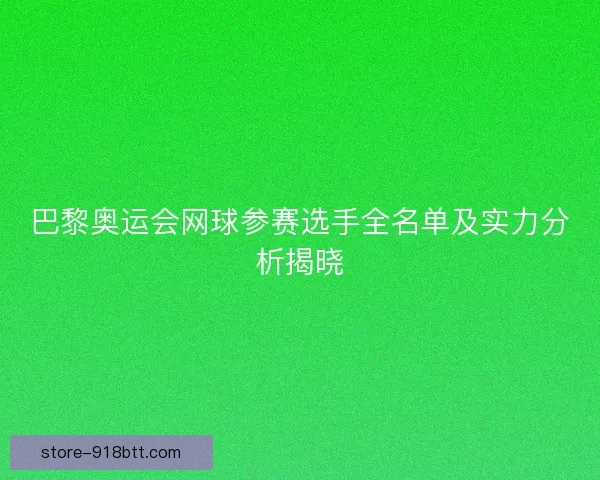 巴黎奥运会网球参赛选手全名单及实力分析揭晓