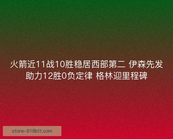 火箭近11战10胜稳居西部第二 伊森先发助力12胜0负定律 格林迎里程碑
