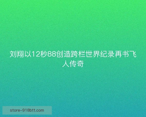 刘翔以12秒88创造跨栏世界纪录再书飞人传奇